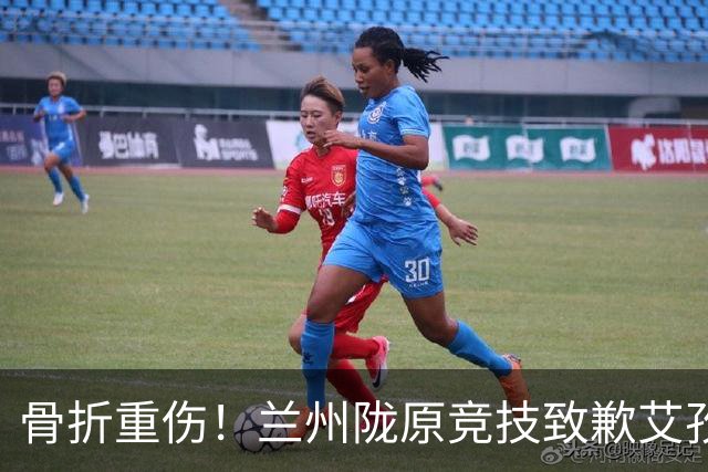 骨折重伤！兰州陇原竞技致歉艾孜海尔：致以最诚挚的歉意与慰问